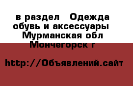  в раздел : Одежда, обувь и аксессуары . Мурманская обл.,Мончегорск г.